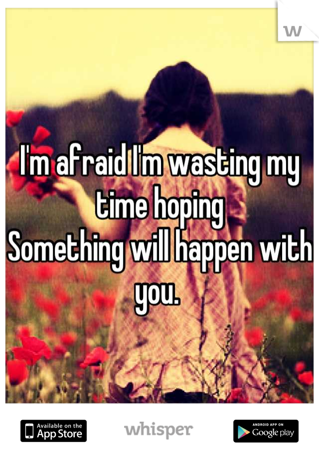 I'm afraid I'm wasting my time hoping
Something will happen with you. 