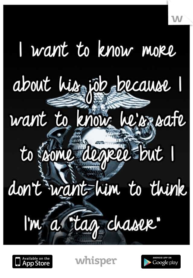 I want to know more about his job because I want to know he's safe to some degree but I don't want him to think I'm a "tag chaser" 