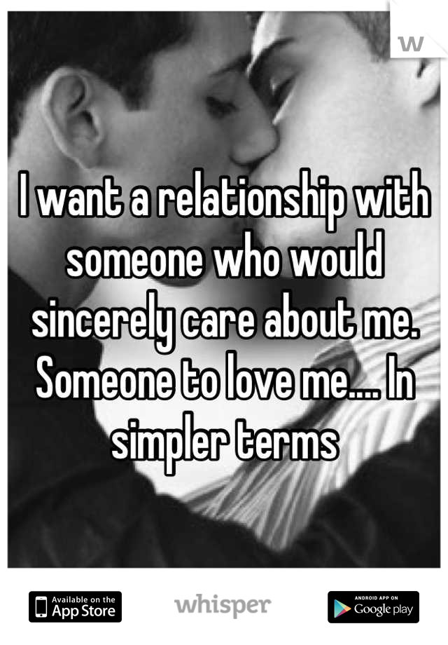 I want a relationship with someone who would sincerely care about me. Someone to love me.... In simpler terms