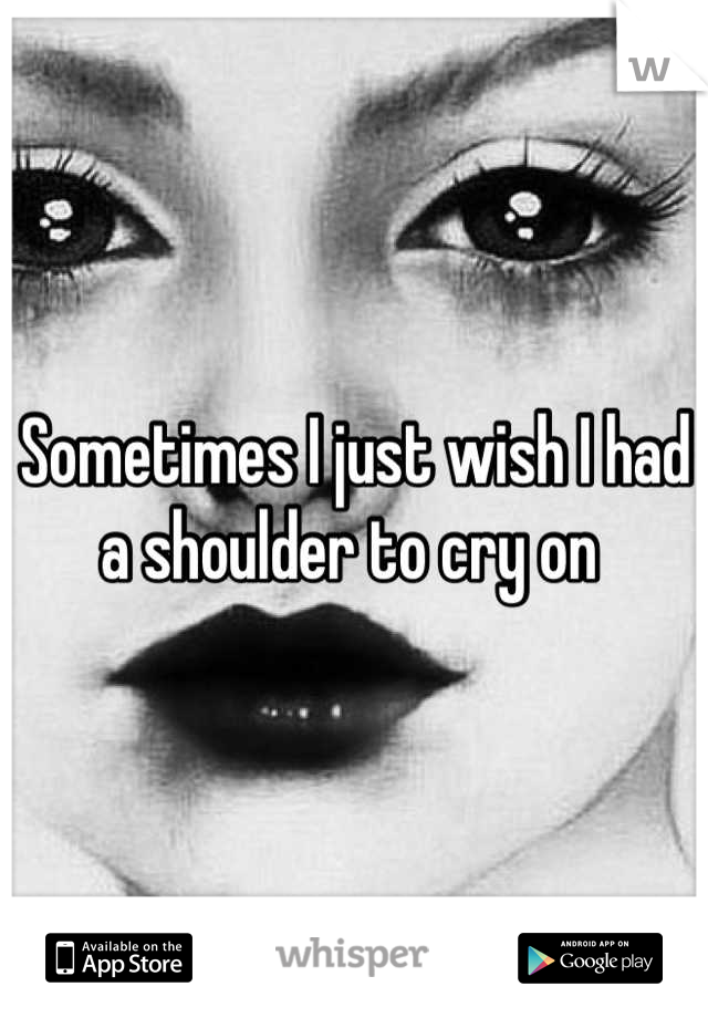Sometimes I just wish I had a shoulder to cry on 