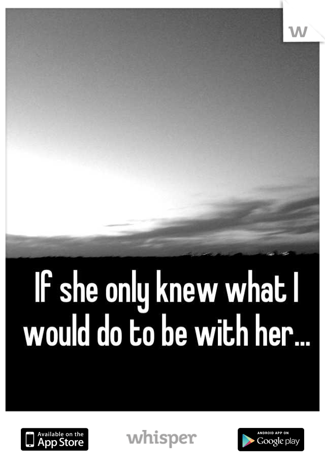 If she only knew what I would do to be with her...