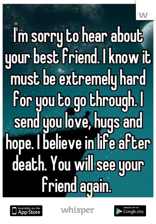 I'm sorry to hear about your best friend. I know it must be extremely hard for you to go through. I send you love, hugs and hope. I believe in life after death. You will see your friend again. 