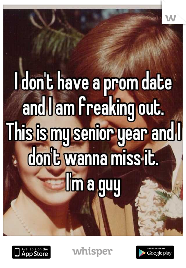 I don't have a prom date and I am freaking out.
This is my senior year and I don't wanna miss it. 
I'm a guy