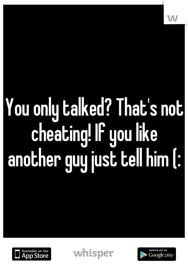 You only talked? That's not cheating! If you like another guy just tell him (: