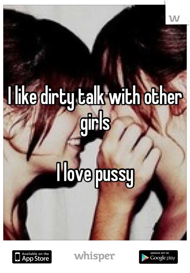 I like dirty talk with other girls 

I love pussy