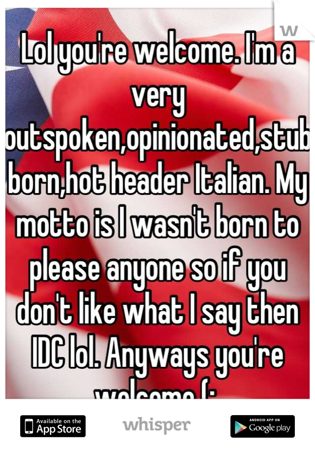 Lol you're welcome. I'm a very outspoken,opinionated,stubborn,hot header Italian. My motto is I wasn't born to please anyone so if you don't like what I say then IDC lol. Anyways you're welcome (: 