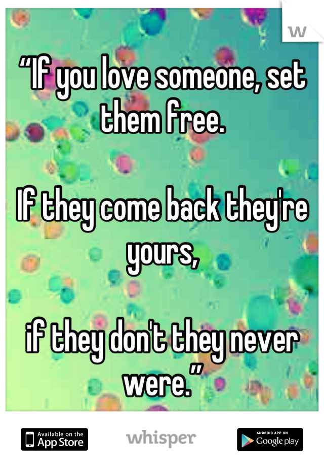       
“If you love someone, set them free. 

If they come back they're yours,

if they don't they never were.”
