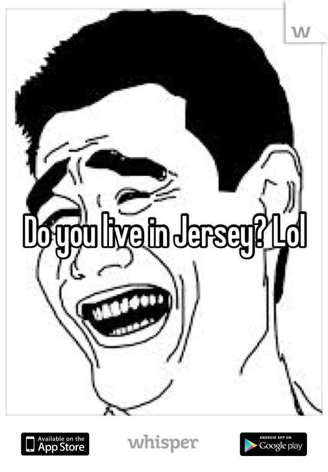 Do you live in Jersey? Lol