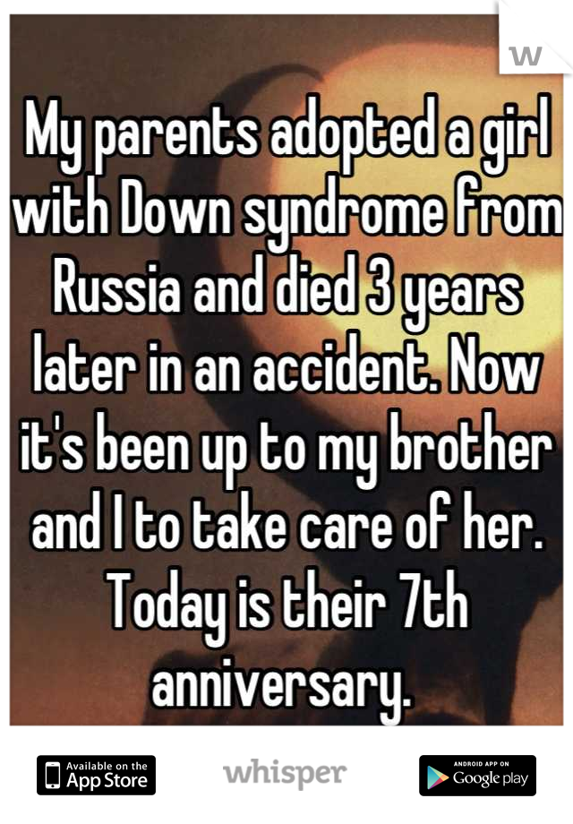 My parents adopted a girl with Down syndrome from Russia and died 3 years later in an accident. Now it's been up to my brother and I to take care of her.
Today is their 7th anniversary. 
