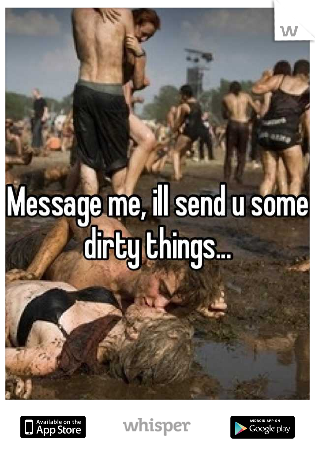 Message me, ill send u some dirty things...