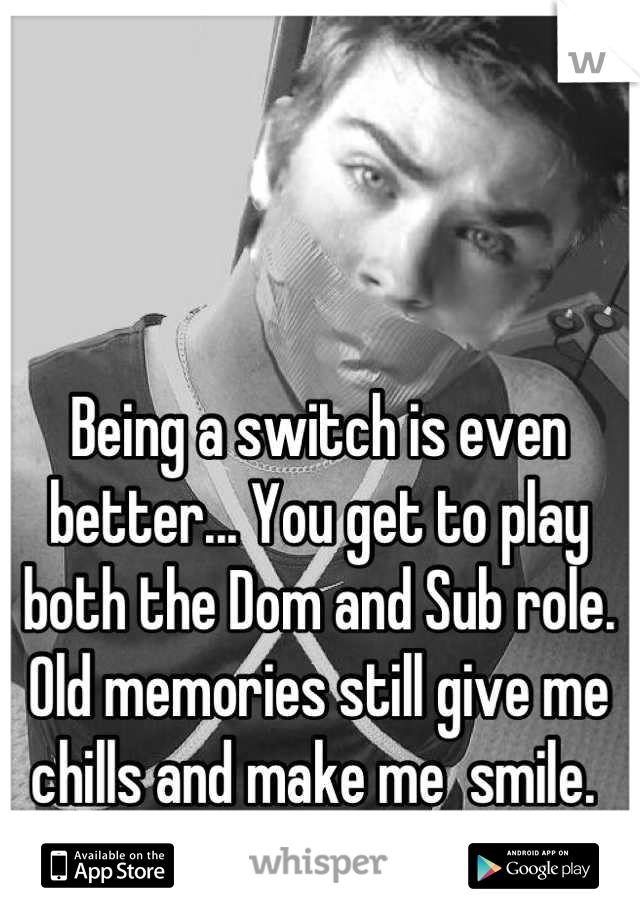 Being a switch is even better... You get to play both the Dom and Sub role. Old memories still give me chills and make me  smile. 