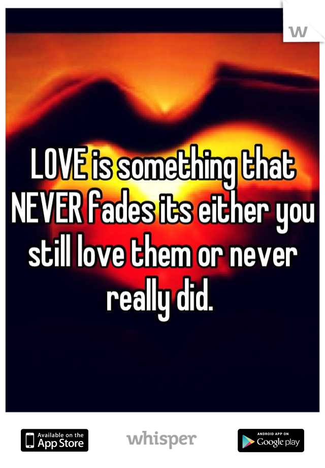 LOVE is something that NEVER fades its either you still love them or never really did. 