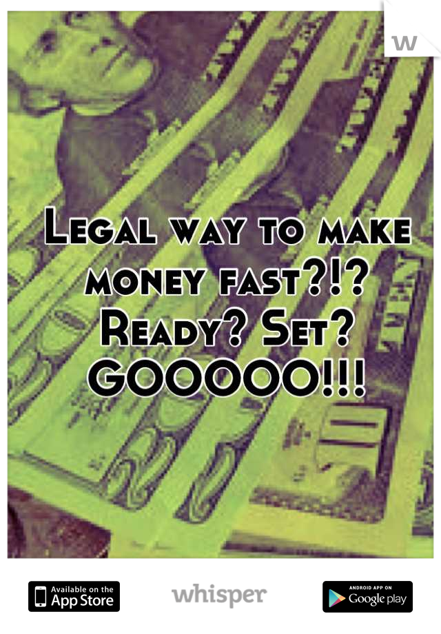 Legal way to make money fast?!? Ready? Set? GOOOOO!!!
