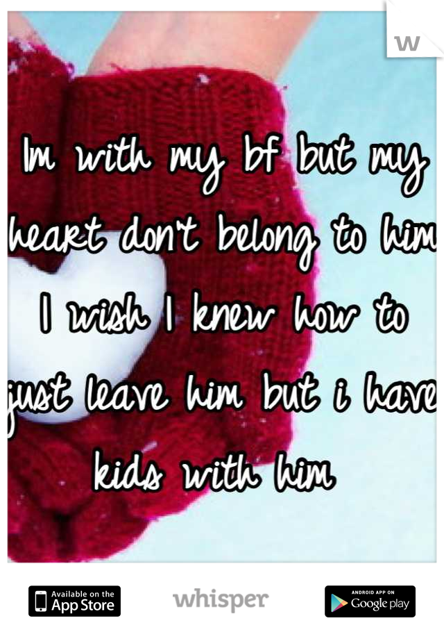 Im with my bf but my heart don't belong to him I wish I knew how to just leave him but i have kids with him 
