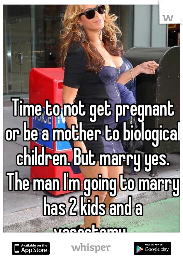 Time to not get pregnant or be a mother to biological children. But marry yes. 
The man I'm going to marry has 2 kids and a vasectomy. 