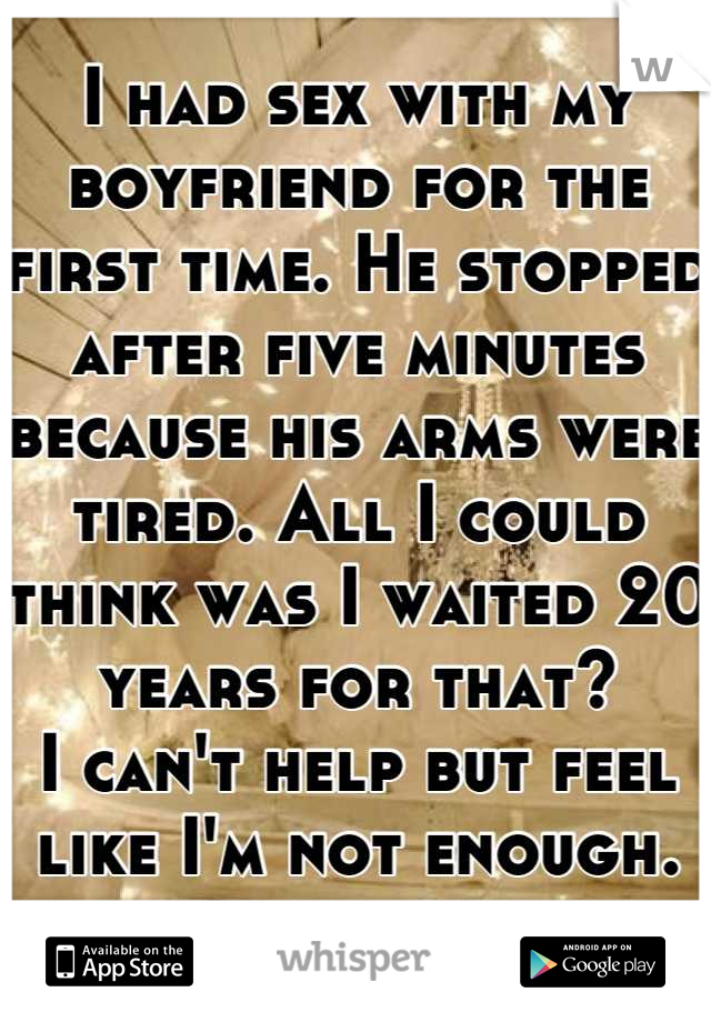 I had sex with my boyfriend for the first time. He stopped after five minutes because his arms were tired. All I could think was I waited 20 years for that? 
I can't help but feel like I'm not enough.