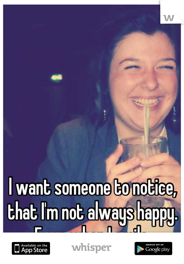 I want someone to notice, that I'm not always happy. Even when I smile.