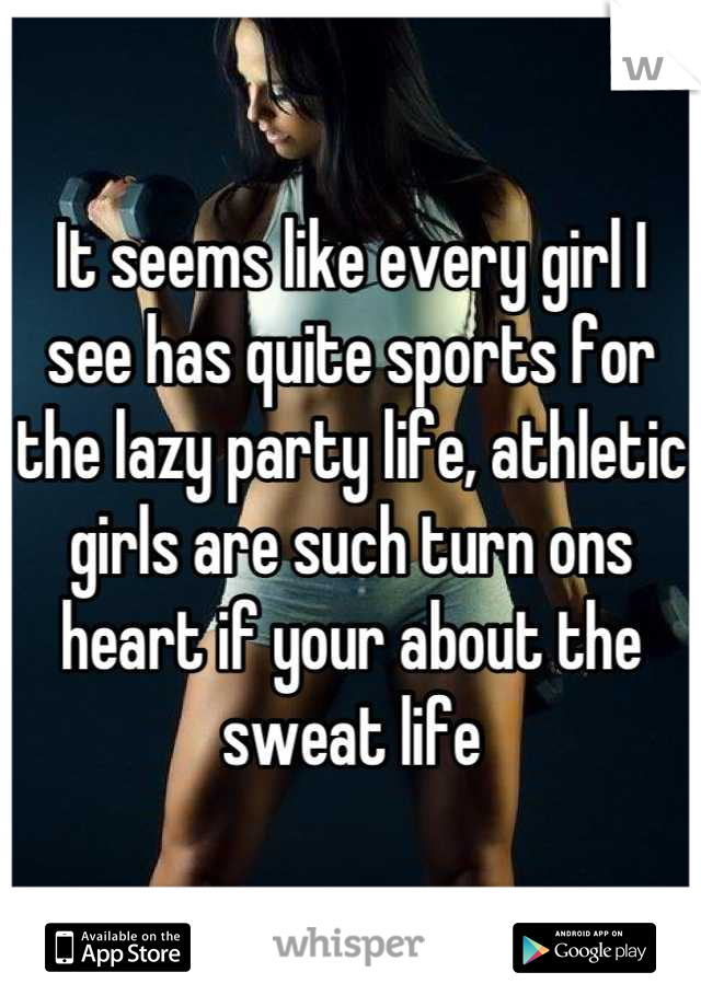 It seems like every girl I see has quite sports for the lazy party life, athletic girls are such turn ons heart if your about the sweat life