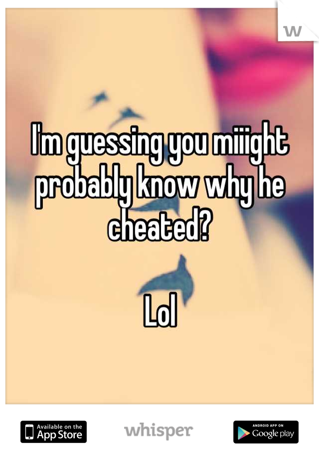 I'm guessing you miiight probably know why he cheated?

Lol