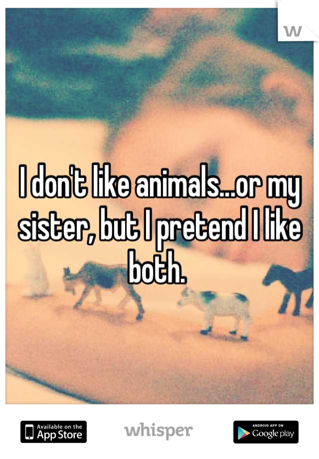 I don't like animals...or my sister, but I pretend I like both. 