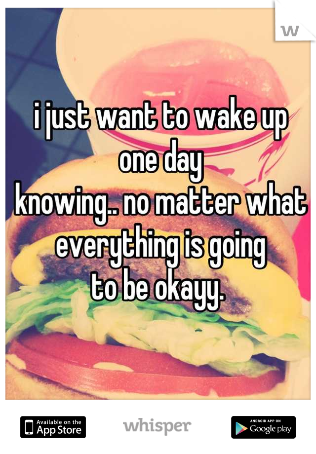 i just want to wake up
one day
knowing.. no matter what
everything is going
to be okayy. 