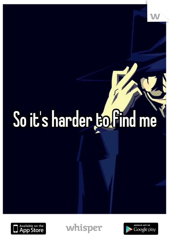 So it's harder to find me