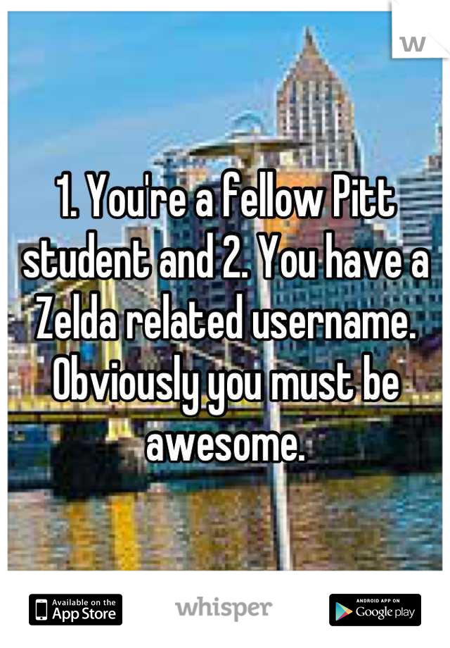 1. You're a fellow Pitt student and 2. You have a Zelda related username. Obviously you must be awesome.