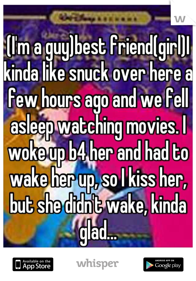 (I'm a guy)best friend(girl)I kinda like snuck over here a few hours ago and we fell asleep watching movies. I woke up b4 her and had to wake her up, so I kiss her, but she didn't wake, kinda glad...