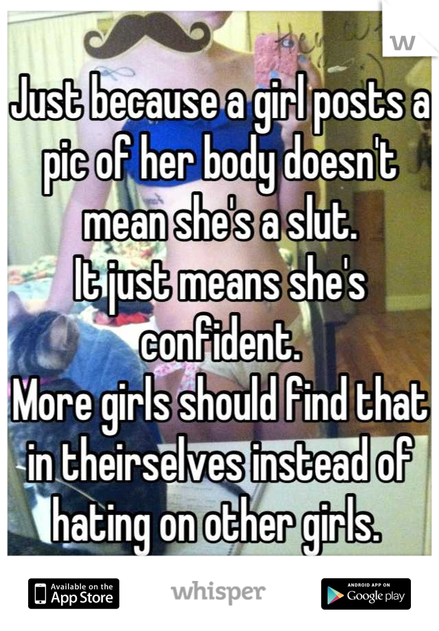 Just because a girl posts a pic of her body doesn't mean she's a slut.
It just means she's confident. 
More girls should find that in theirselves instead of hating on other girls. 