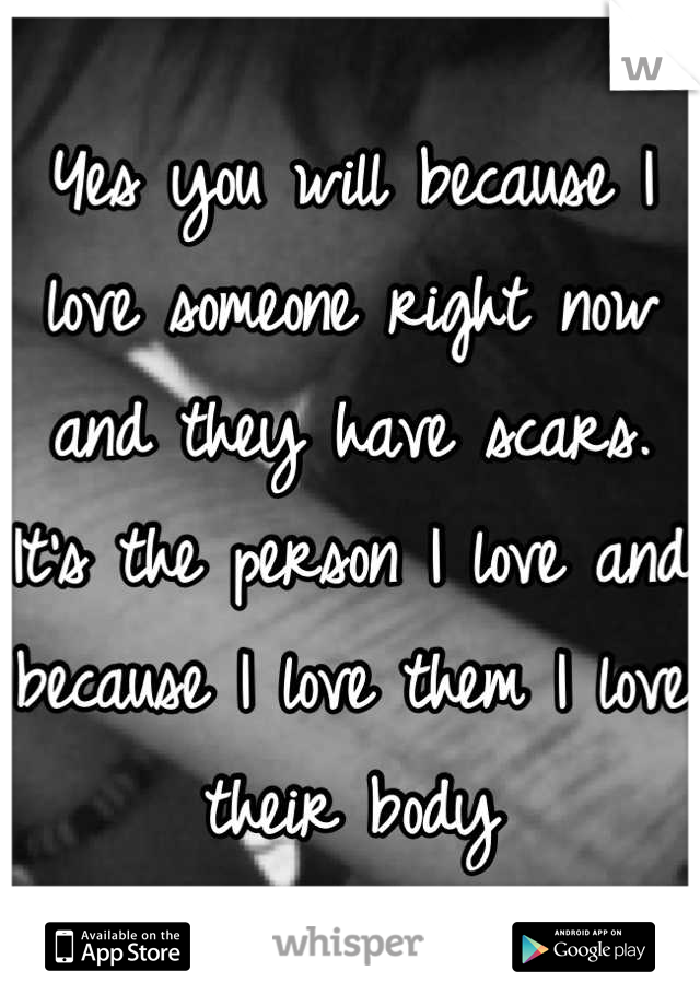 Yes you will because I love someone right now and they have scars. It's the person I love and because I love them I love their body