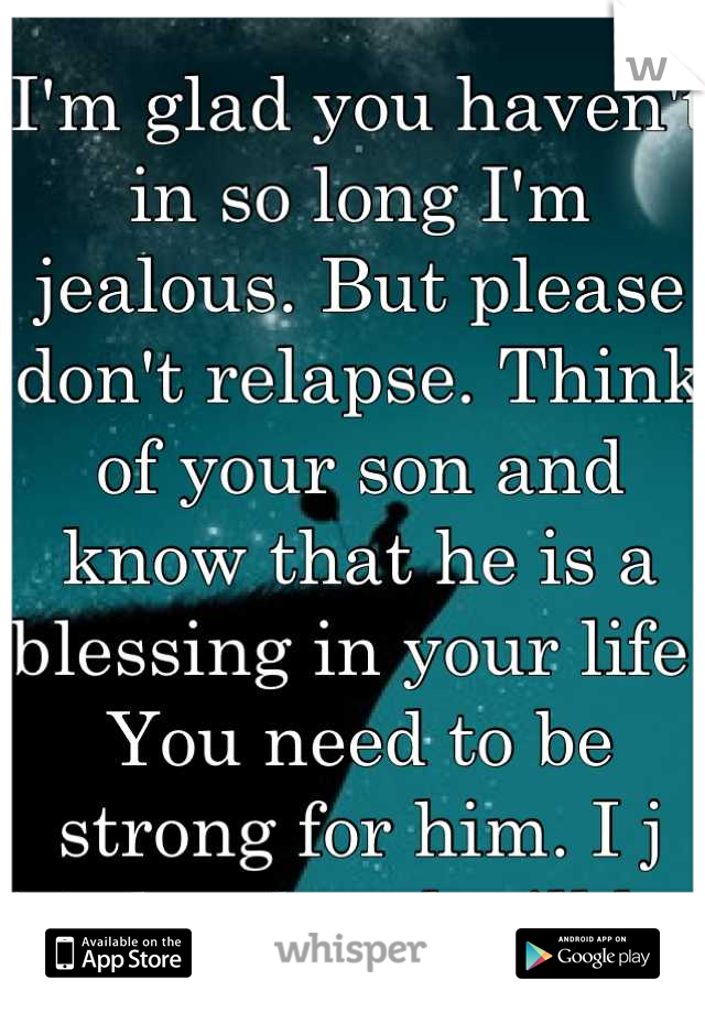 I'm glad you haven't in so long I'm jealous. But please don't relapse. Think of your son and know that he is a blessing in your life. You need to be strong for him. I j it's hard and will be. 
