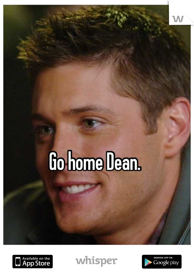 Go home Dean. 
