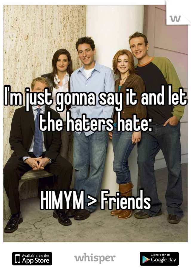 
I'm just gonna say it and let the haters hate:


HIMYM > Friends