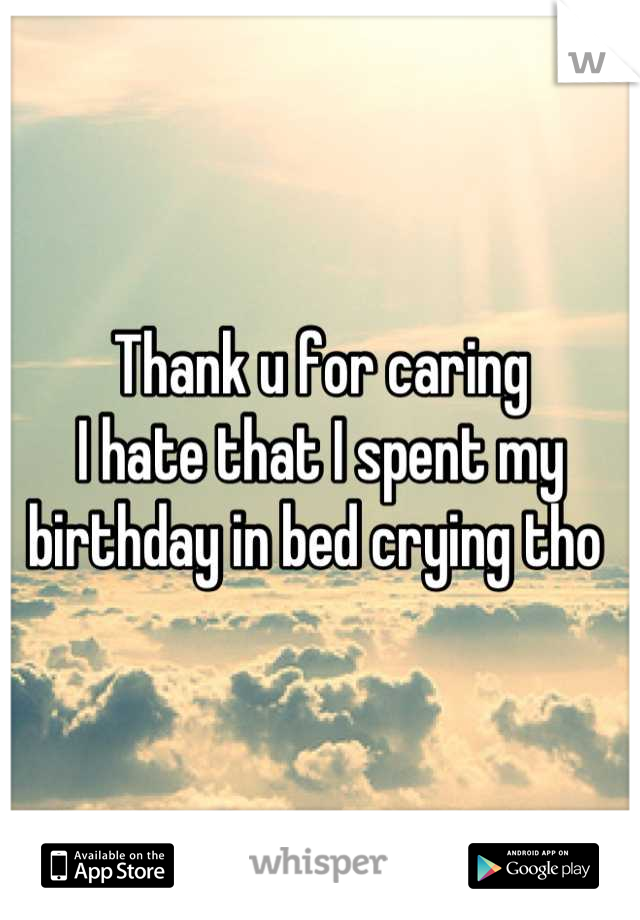 Thank u for caring
I hate that I spent my birthday in bed crying tho 