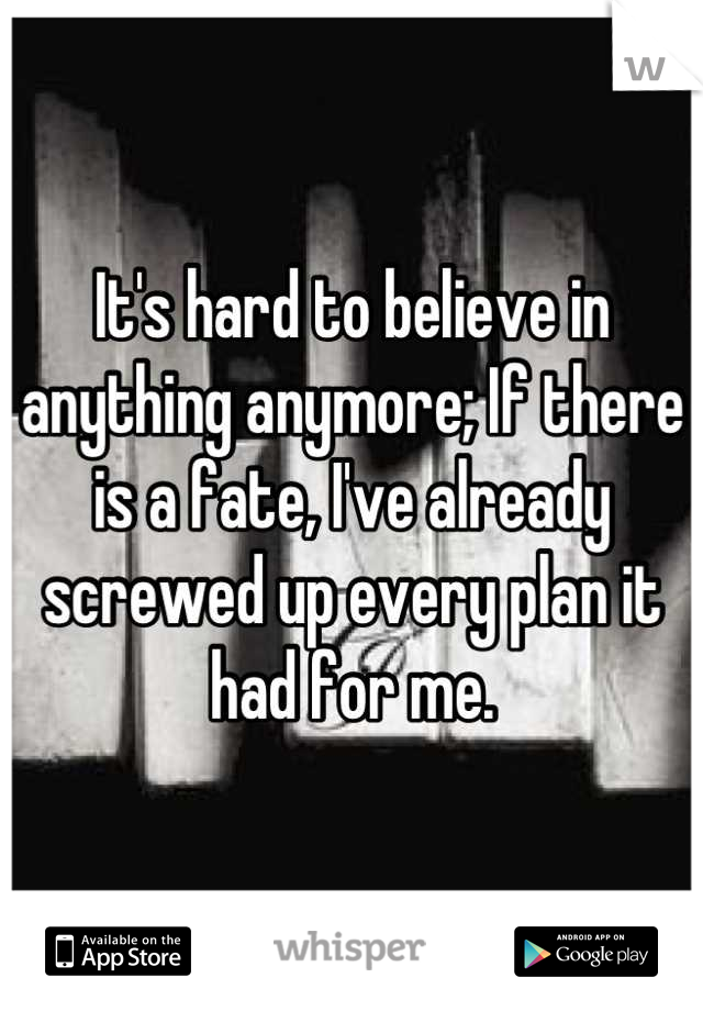 It's hard to believe in anything anymore; If there is a fate, I've already screwed up every plan it had for me.