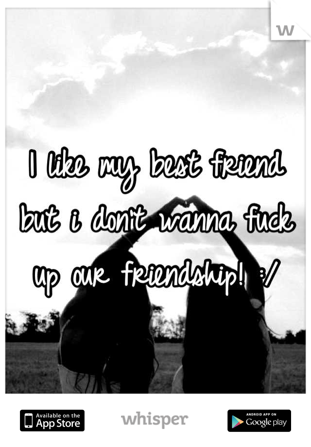 I like my best friend but i don't wanna fuck up our friendship! :/
