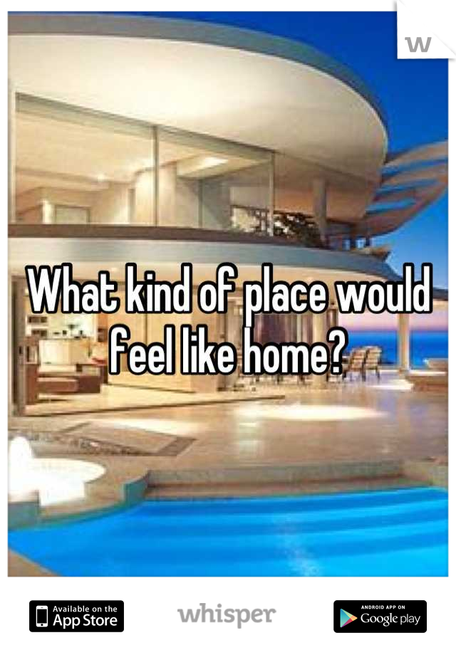 What kind of place would feel like home?