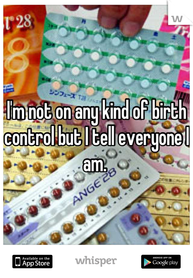 I'm not on any kind of birth control but I tell everyone I am. 
