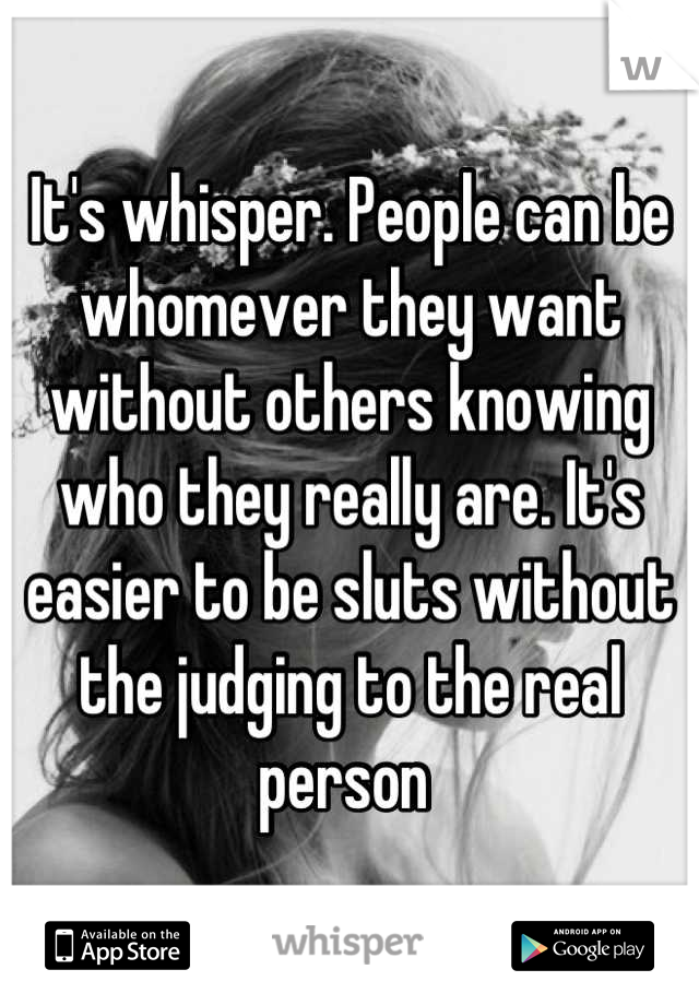 It's whisper. People can be whomever they want without others knowing who they really are. It's easier to be sluts without the judging to the real person 