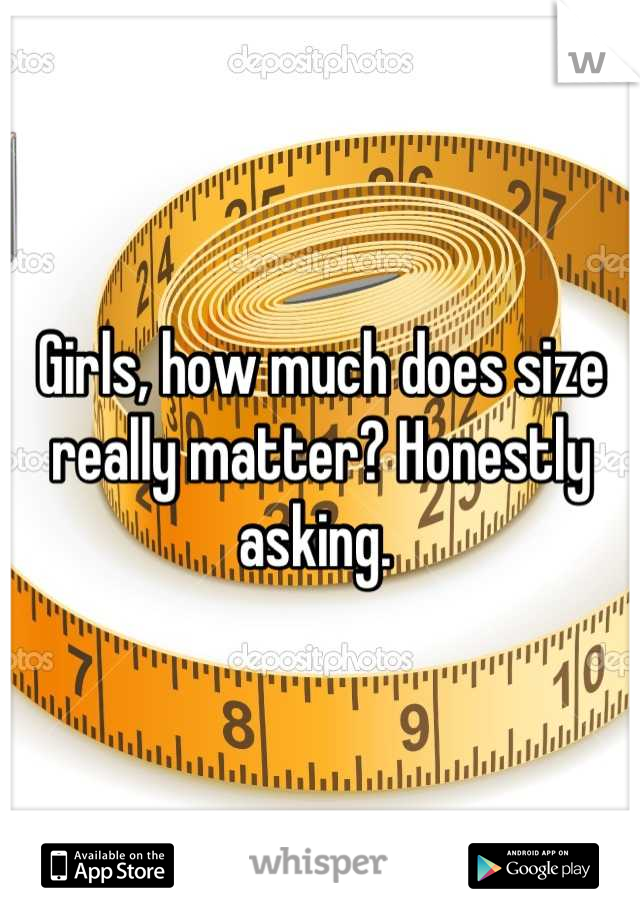 Girls, how much does size really matter? Honestly asking. 