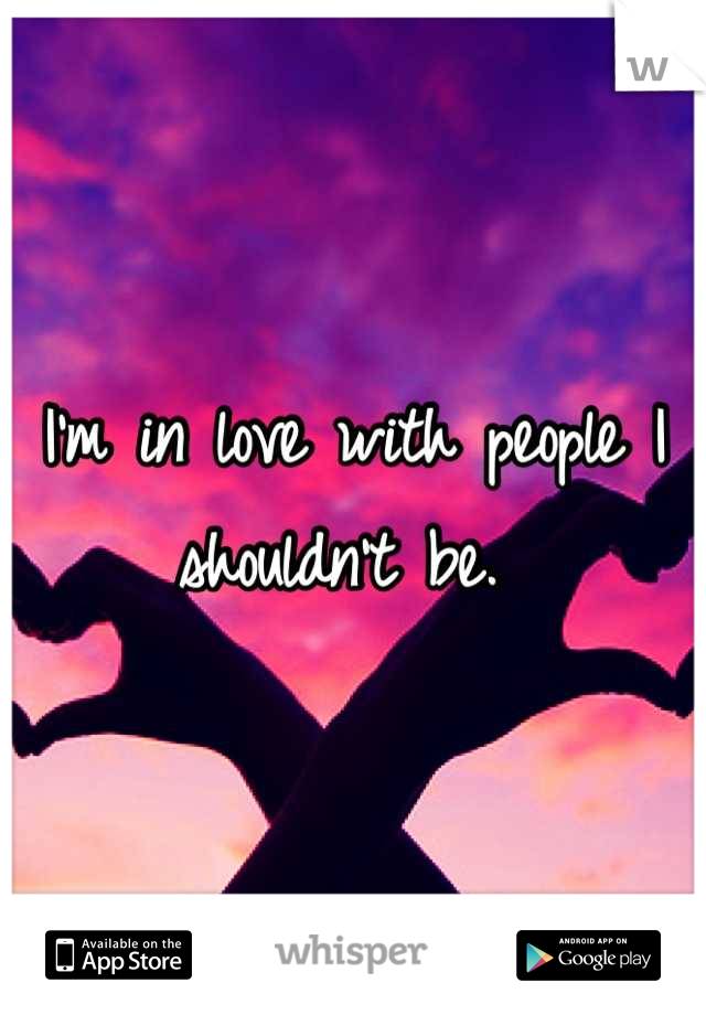 I'm in love with people I shouldn't be. 