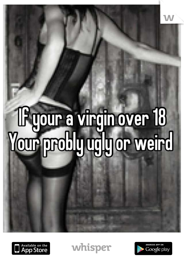 If your a virgin over 18
Your probly ugly or weird 