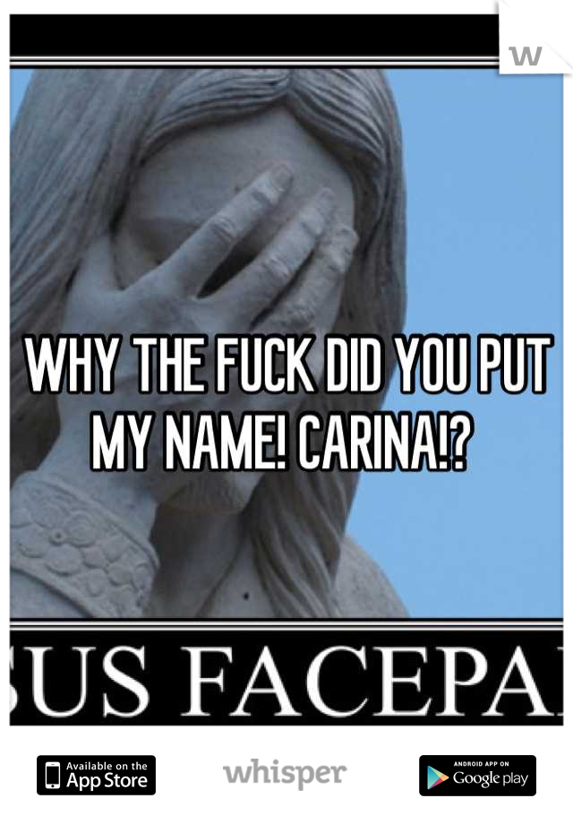 WHY THE FUCK DID YOU PUT MY NAME! CARINA!? 