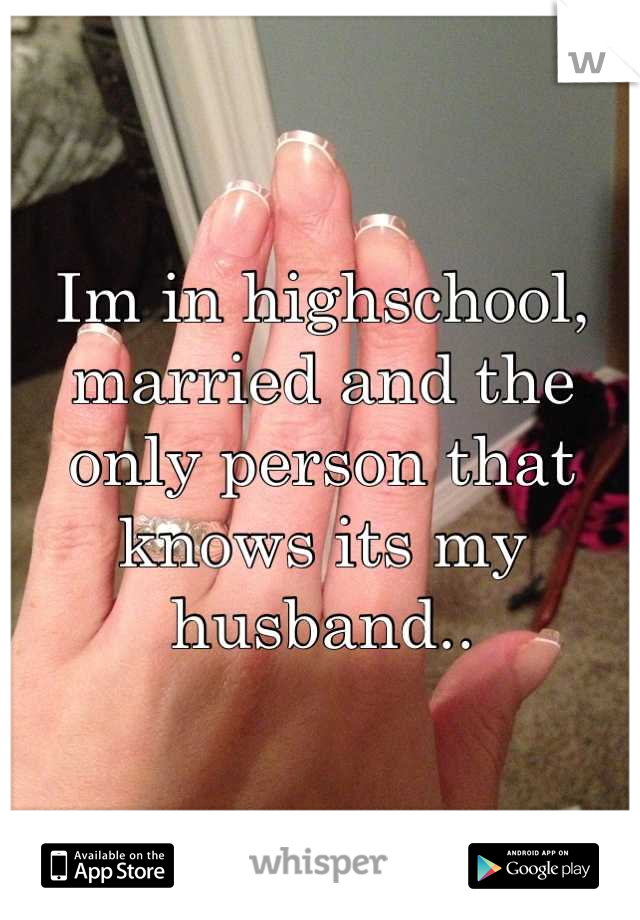 Im in highschool, married and the only person that knows its my husband..