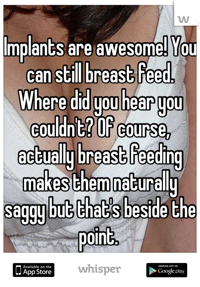 Implants are awesome! You can still breast feed. Where did you hear you couldn't? Of course, actually breast feeding makes them naturally saggy but that's beside the point. 