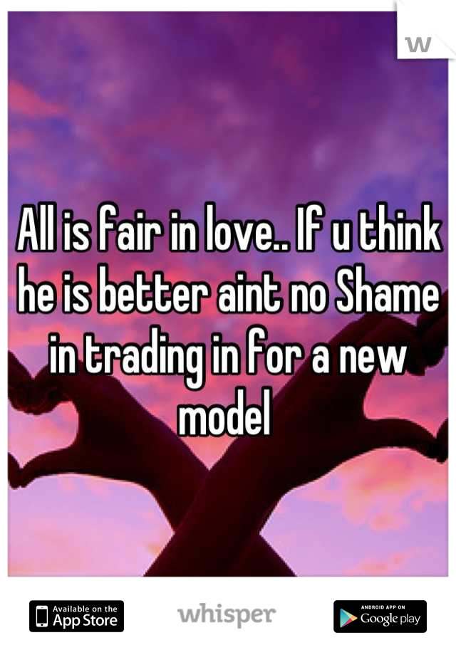All is fair in love.. If u think he is better aint no Shame in trading in for a new model 
