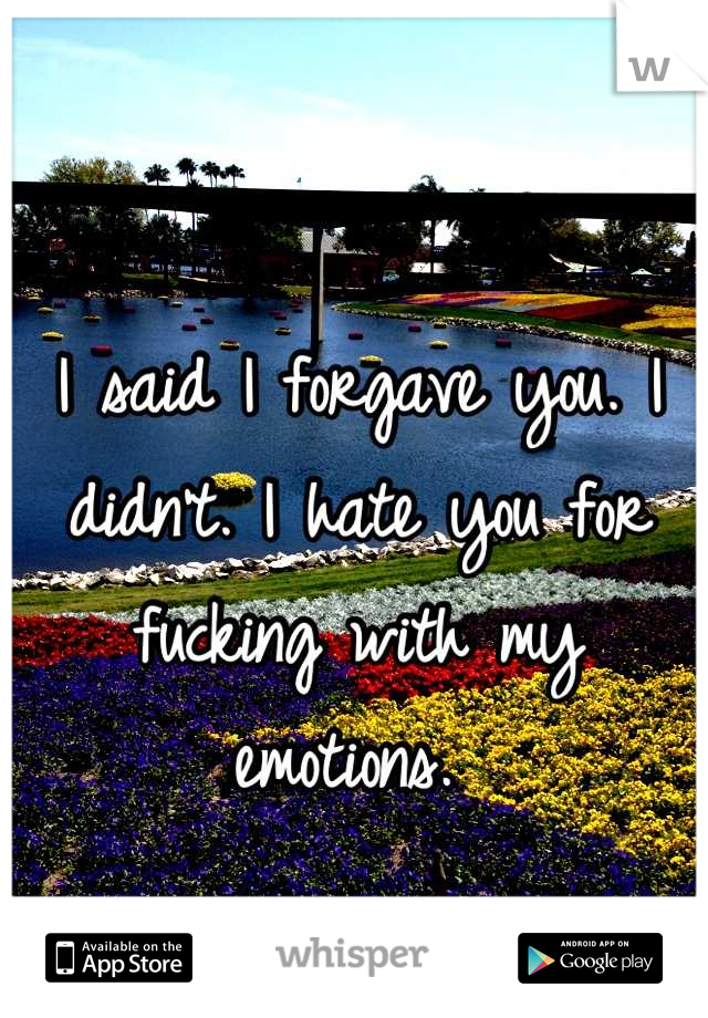 I said I forgave you. I didn't. I hate you for fucking with my emotions. 
