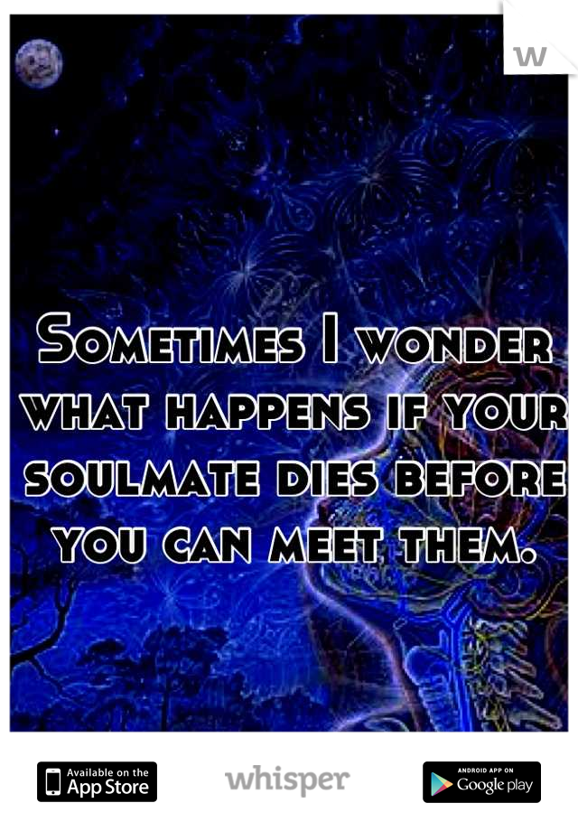 Sometimes I wonder what happens if your soulmate dies before you can meet them.