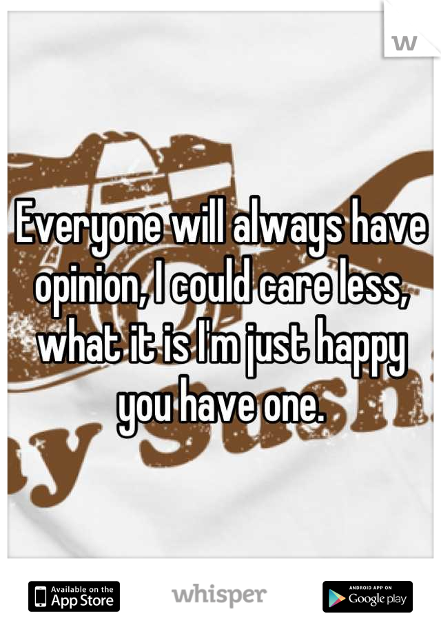 Everyone will always have opinion, I could care less, what it is I'm just happy you have one.