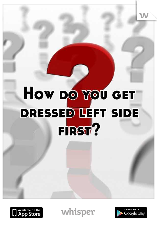 How do you get dressed left side first?